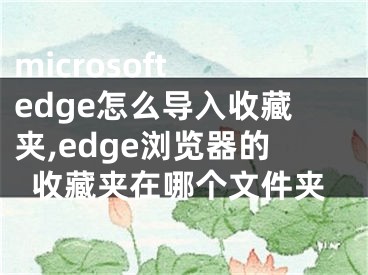 microsoft edge怎么導(dǎo)入收藏夾,edge瀏覽器的收藏夾在哪個(gè)文件夾