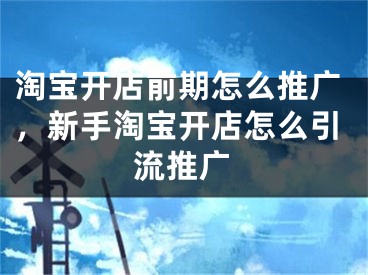 淘寶開店前期怎么推廣，新手淘寶開店怎么引流推廣