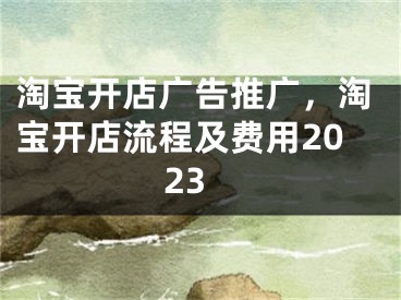 淘寶開店廣告推廣，淘寶開店流程及費(fèi)用2023