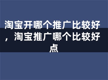 淘寶開哪個推廣比較好，淘寶推廣哪個比較好點