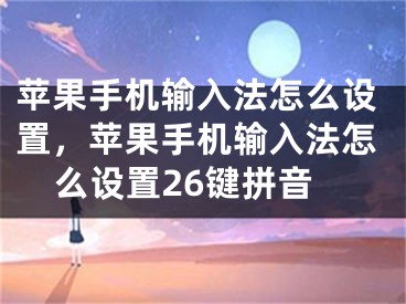 蘋果手機輸入法怎么設(shè)置，蘋果手機輸入法怎么設(shè)置26鍵拼音