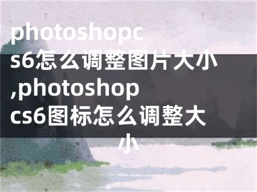 photoshopcs6怎么調(diào)整圖片大小,photoshopcs6圖標(biāo)怎么調(diào)整大小