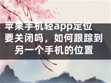 蘋果手機輕app定位要關閉嗎，如何跟蹤到另一個手機的位置