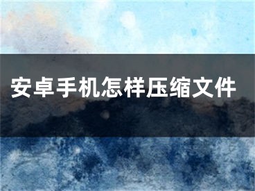 安卓手機(jī)怎樣壓縮文件