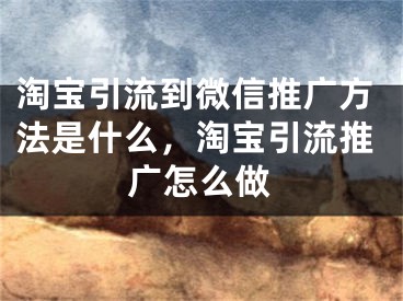 淘寶引流到微信推廣方法是什么，淘寶引流推廣怎么做