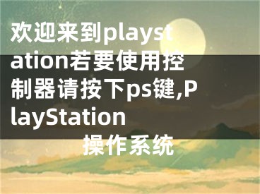 歡迎來到playstation若要使用控制器請按下ps鍵,PlayStation操作系統(tǒng)