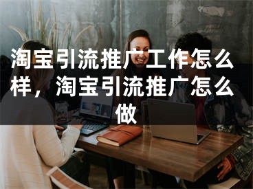 淘寶引流推廣工作怎么樣，淘寶引流推廣怎么做