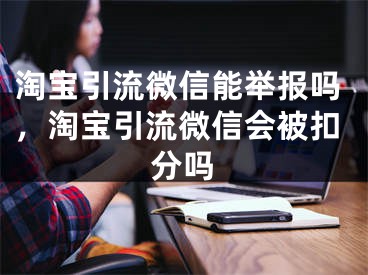 淘寶引流微信能舉報(bào)嗎，淘寶引流微信會(huì)被扣分嗎