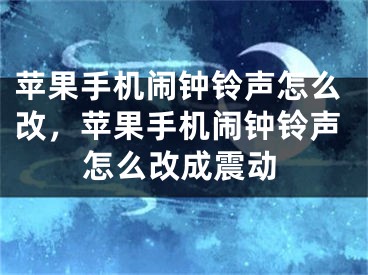 蘋果手機鬧鐘鈴聲怎么改，蘋果手機鬧鐘鈴聲怎么改成震動