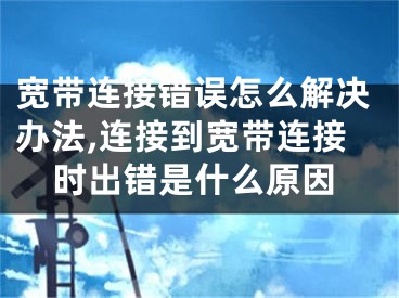 寬帶連接錯(cuò)誤怎么解決辦法,連接到寬帶連接時(shí)出錯(cuò)是什么原因