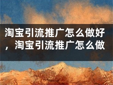 淘寶引流推廣怎么做好，淘寶引流推廣怎么做