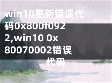 win10更新錯誤代碼0x800f0922,win10 0x80070002錯誤代碼