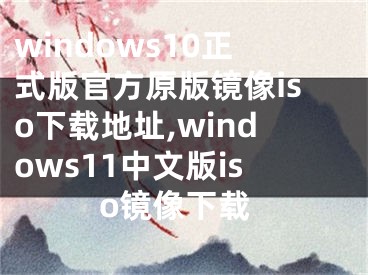 windows10正式版官方原版鏡像iso下載地址,windows11中文版iso鏡像下載