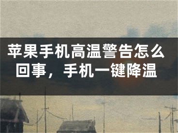 蘋果手機高溫警告怎么回事，手機一鍵降溫