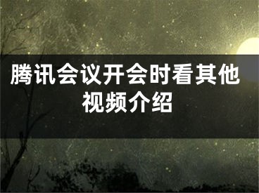 騰訊會議開會時看其他視頻介紹