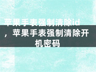 蘋果手表強(qiáng)制清除id，蘋果手表強(qiáng)制清除開機(jī)密碼