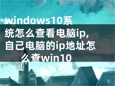 windows10系統(tǒng)怎么查看電腦ip,自己電腦的ip地址怎么查win10