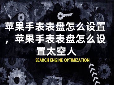 蘋果手表表盤怎么設(shè)置，蘋果手表表盤怎么設(shè)置太空人