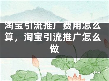 淘寶引流推廣費(fèi)用怎么算，淘寶引流推廣怎么做