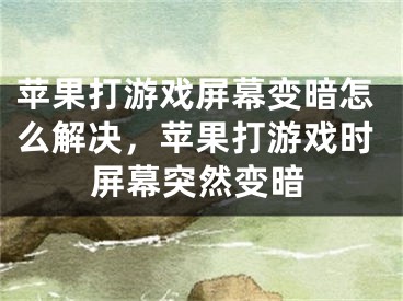 蘋果打游戲屏幕變暗怎么解決，蘋果打游戲時(shí)屏幕突然變暗