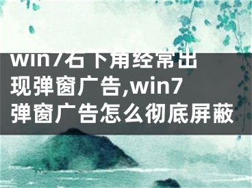 win7右下角經(jīng)常出現(xiàn)彈窗廣告,win7彈窗廣告怎么徹底屏蔽