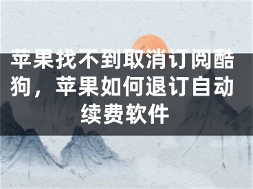 蘋果找不到取消訂閱酷狗，蘋果如何退訂自動(dòng)續(xù)費(fèi)軟件