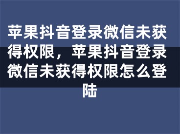 蘋果抖音登錄微信未獲得權(quán)限，蘋果抖音登錄微信未獲得權(quán)限怎么登陸