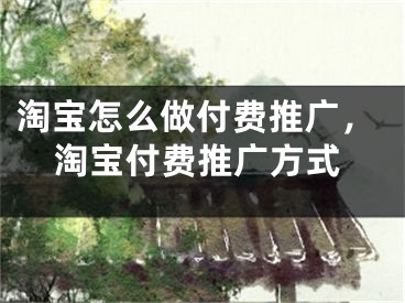 淘寶怎么做付費(fèi)推廣，淘寶付費(fèi)推廣方式