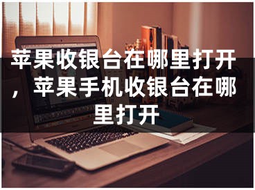 蘋果收銀臺(tái)在哪里打開，蘋果手機(jī)收銀臺(tái)在哪里打開