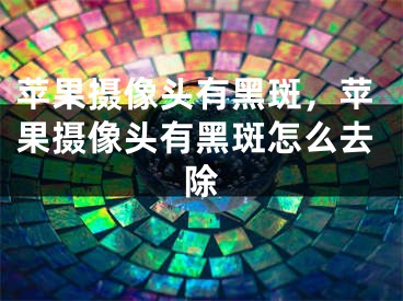 蘋果攝像頭有黑斑，蘋果攝像頭有黑斑怎么去除