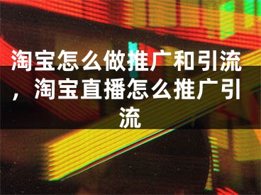 淘寶怎么做推廣和引流，淘寶直播怎么推廣引流