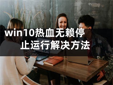 win10熱血無賴停止運行解決方法