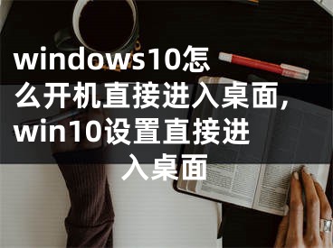 windows10怎么開機(jī)直接進(jìn)入桌面,win10設(shè)置直接進(jìn)入桌面