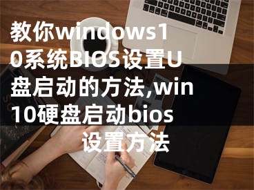 教你windows10系統(tǒng)BIOS設(shè)置U盤啟動的方法,win10硬盤啟動bios設(shè)置方法