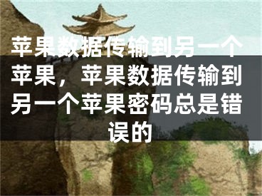 蘋果數(shù)據(jù)傳輸?shù)搅硪粋€(gè)蘋果，蘋果數(shù)據(jù)傳輸?shù)搅硪粋€(gè)蘋果密碼總是錯(cuò)誤的