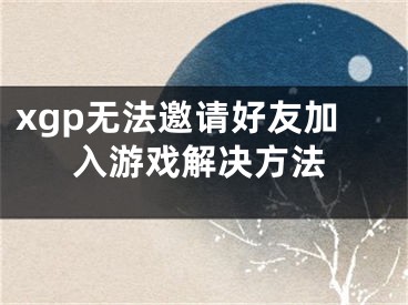 xgp無法邀請好友加入游戲解決方法