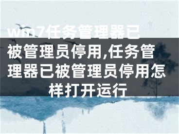 win7任務(wù)管理器已被管理員停用,任務(wù)管理器已被管理員停用怎樣打開(kāi)運(yùn)行