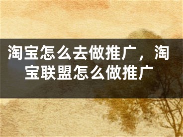 淘寶怎么去做推廣，淘寶聯(lián)盟怎么做推廣