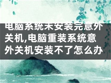 電腦系統(tǒng)未安裝完意外關機,電腦重裝系統(tǒng)意外關機安裝不了怎么辦