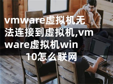 vmware虛擬機無法連接到虛擬機,vmware虛擬機win10怎么聯(lián)網(wǎng)