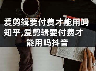 愛剪輯要付費(fèi)才能用嗎知乎,愛剪輯要付費(fèi)才能用嗎抖音