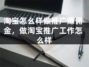 淘寶怎么樣做推廣賺傭金，做淘寶推廣工作怎么樣