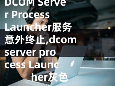 DCOM Server Process Launcher服務(wù)意外終止,dcom server process Launcher灰色