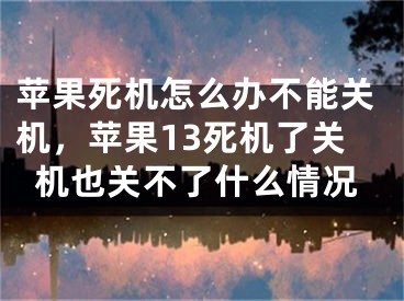 蘋(píng)果死機(jī)怎么辦不能關(guān)機(jī)，蘋(píng)果13死機(jī)了關(guān)機(jī)也關(guān)不了什么情況