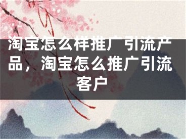 淘寶怎么樣推廣引流產(chǎn)品，淘寶怎么推廣引流客戶