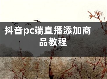 抖音pc端直播添加商品教程