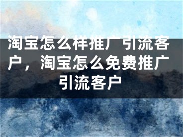 淘寶怎么樣推廣引流客戶，淘寶怎么免費(fèi)推廣引流客戶