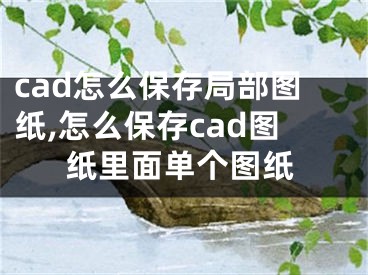 cad怎么保存局部圖紙,怎么保存cad圖紙里面單個圖紙