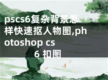 pscs6復(fù)雜背景怎樣快速摳人物圖,photoshop cs6 扣圖