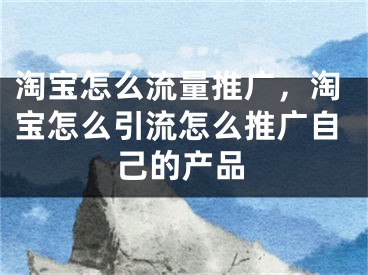 淘寶怎么流量推廣，淘寶怎么引流怎么推廣自己的產品